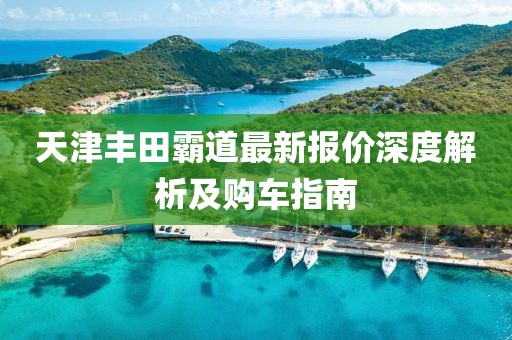 天津豐田霸道最新報價深度解析及購車指南