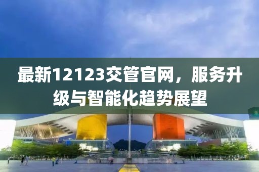 最新12123交管官網,服務升級與智能化趨勢展望