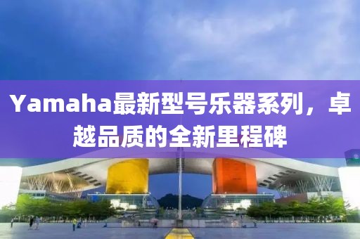 Yamaha最新型號樂器系列,卓越品質的全新里程碑