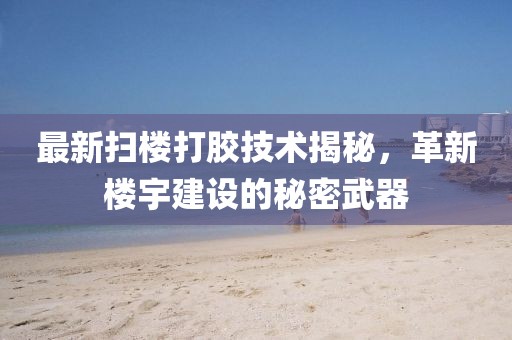 最新掃樓打膠技術(shù)揭秘，革新樓宇建設(shè)的秘密武器