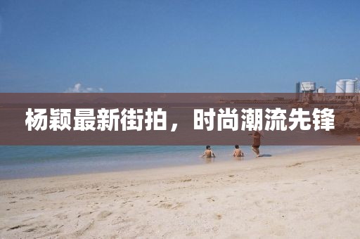 楊穎最新街拍,時尚潮流先鋒