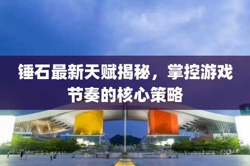 錘石最新天賦揭秘,掌控游戲節奏的核心策略