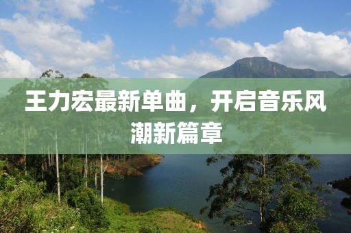 王力宏最新單曲,開啟音樂風潮新篇章