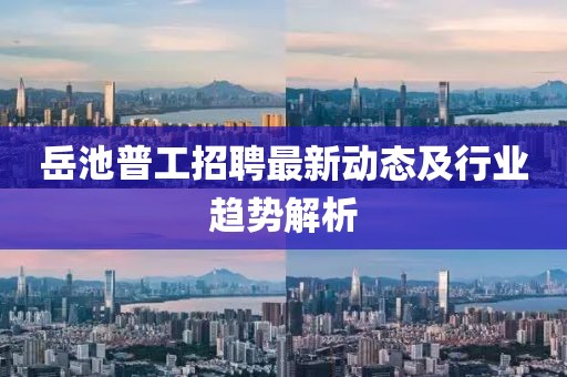岳池普工招聘最新動態及行業趨勢解析