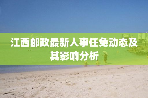 江西郵政最新人事任免動態及其影響分析