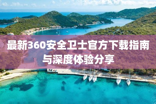 最新360安全衛士官方下載指南與深度體驗分享