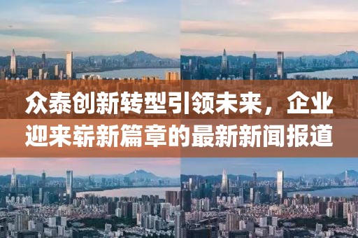 眾泰創(chuàng)新轉(zhuǎn)型引領(lǐng)未來，企業(yè)迎來嶄新篇章的最新新聞報(bào)道