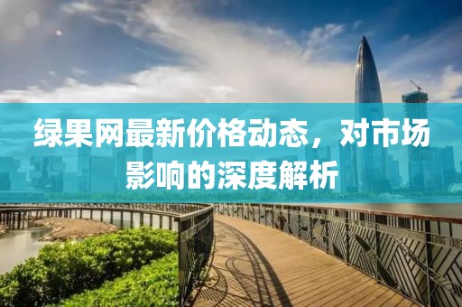 綠果網(wǎng)最新價(jià)格動(dòng)態(tài),對(duì)市場影響的深度解析