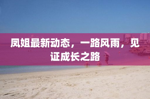 鳳姐最新動態，一路風雨，見證成長之路