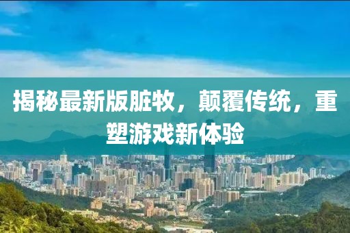 揭秘最新版臟牧,顛覆傳統,重塑游戲新體驗