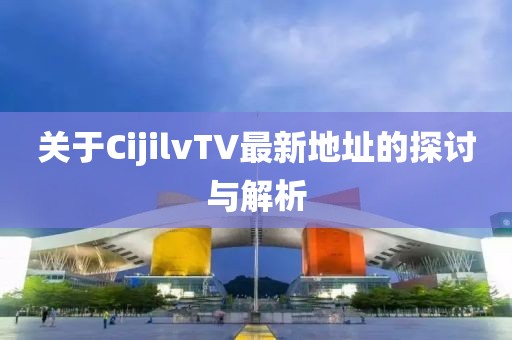 關于CijilvTV最新地址的探討與解析