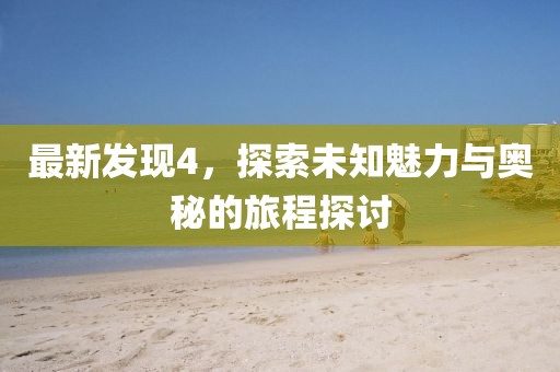 最新發(fā)現(xiàn)4,探索未知魅力與奧秘的旅程探討