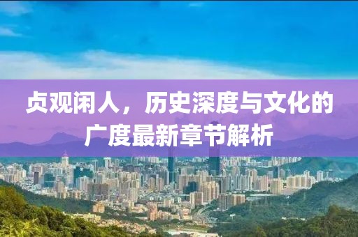 貞觀閑人，歷史深度與文化的廣度最新章節(jié)解析