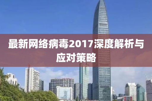 最新網絡病毒2017深度解析與應對策略