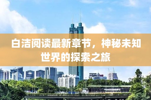 白潔閱讀最新章節,神秘未知世界的探索之旅