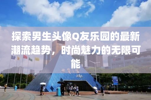 探索男生頭像Q友樂園的最新潮流趨勢,時尚魅力的無限可能