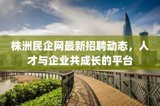株洲民企網最新招聘動態,人才與企業共成長的平臺