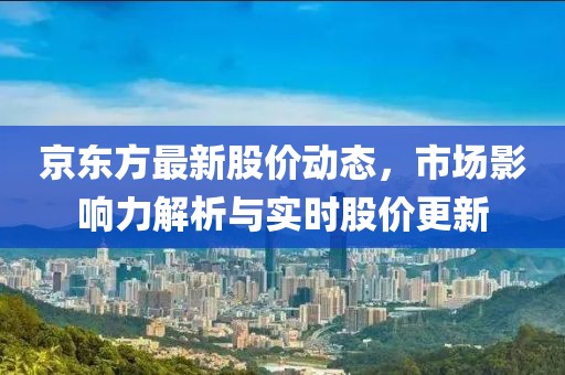 京東方最新股價動態(tài)，市場影響力解析與實時股價更新