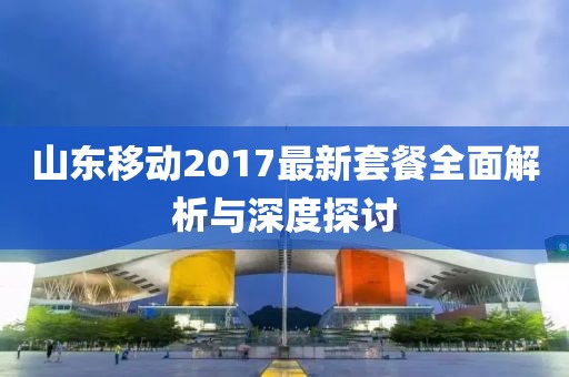 山東移動2017最新套餐全面解析與深度探討