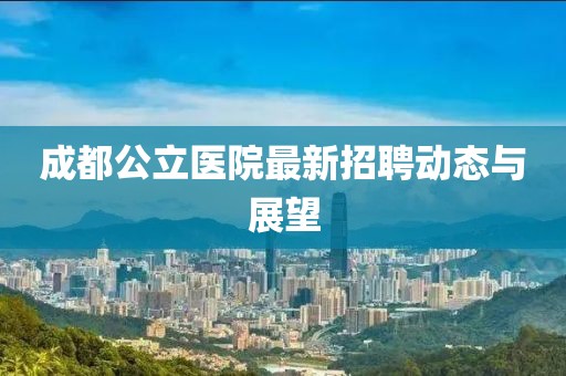 成都公立醫院最新招聘動態與展望