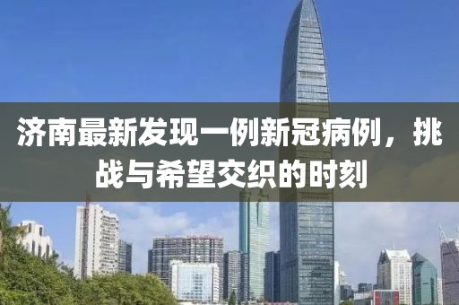 濟南最新發現一例新冠病例,挑戰與希望交織的時刻