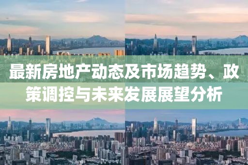 最新房地產動態及市場趨勢、政策調控與未來發展展望分析
