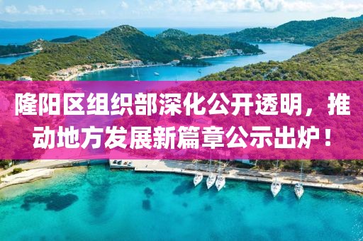 隆陽區組織部深化公開透明,推動地方發展新篇章公示出爐!