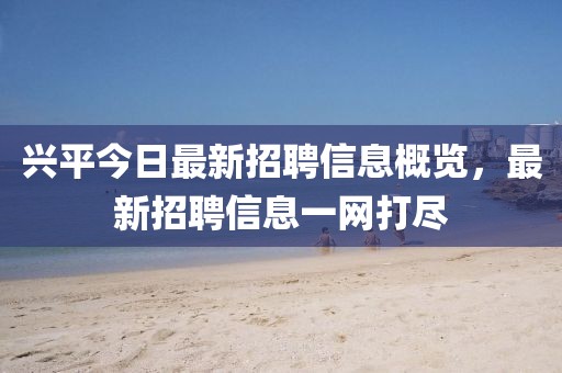 興平今日最新招聘信息概覽,最新招聘信息一網打盡