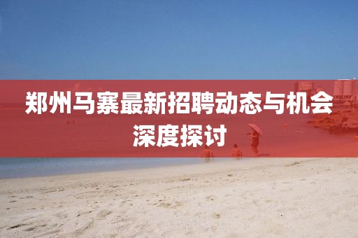 鄭州馬寨最新招聘動態與機會深度探討