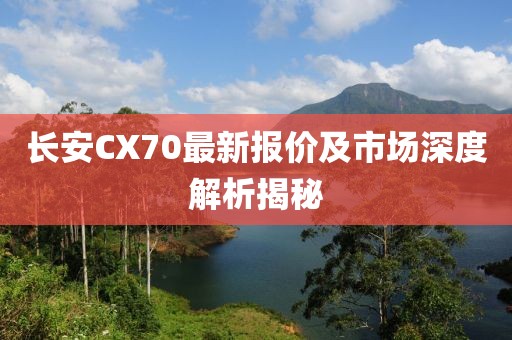 長安CX70最新報價及市場深度解析揭秘