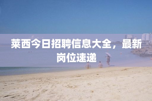 萊西今日招聘信息大全,最新崗位速遞