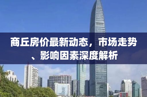 商丘房價最新動態,市場走勢、影響因素深度解析