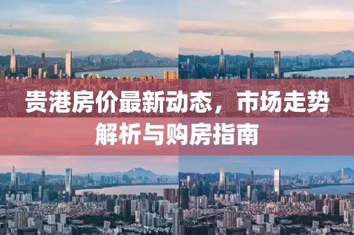 貴港房價最新動態，市場走勢解析與購房指南