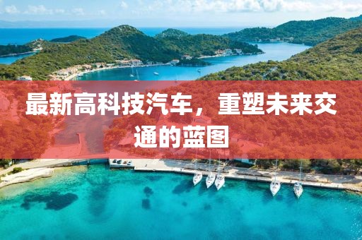 最新高科技汽車,重塑未來交通的藍(lán)圖