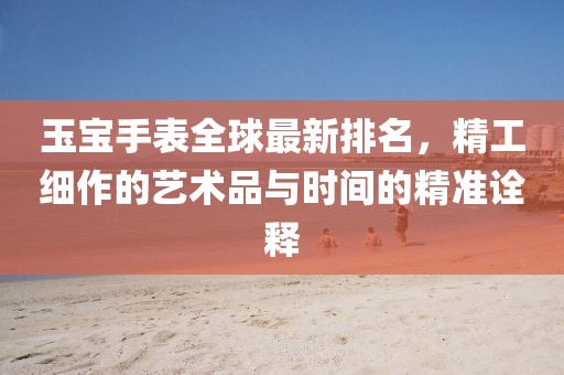 玉寶手表全球最新排名,精工細作的藝術品與時間的精準詮釋
