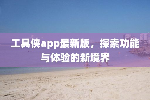工具俠app最新版,探索功能與體驗的新境界