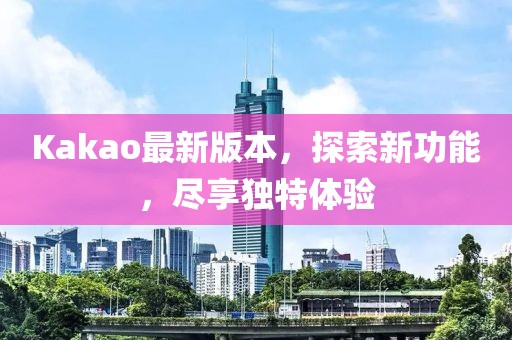 Kakao最新版本,探索新功能,盡享獨特體驗
