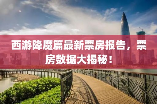 西游降魔篇最新票房報告,票房數據大揭秘!