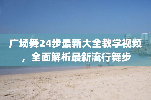 廣場舞24步最新大全教學視頻，全面解析最新流行舞步