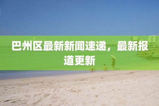 巴州區(qū)最新新聞速遞,最新報(bào)道更新