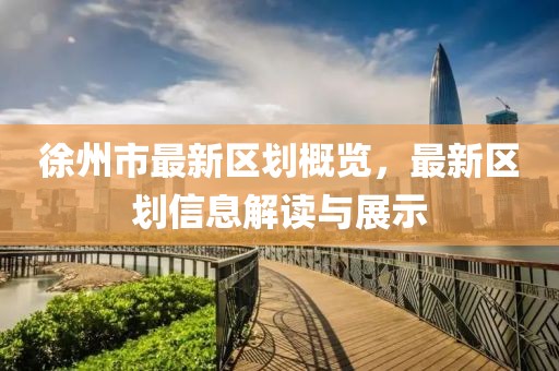 徐州市最新區(qū)劃概覽,最新區(qū)劃信息解讀與展示