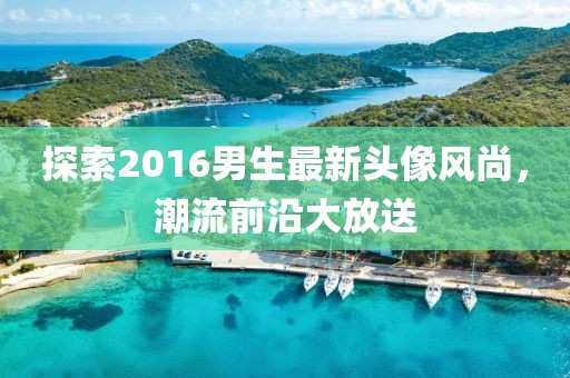 探索2016男生最新頭像風(fēng)尚,潮流前沿大放送