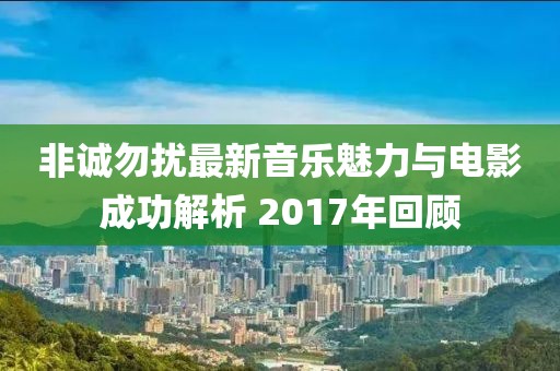 非誠勿擾最新音樂魅力與電影成功解析 2017年回顧