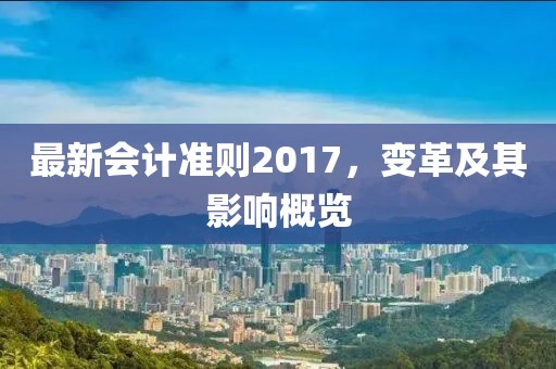 最新會計準則2017，變革及其影響概覽
