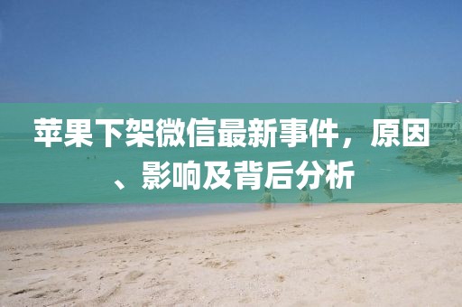 蘋果下架微信最新事件,原因、影響及背后分析