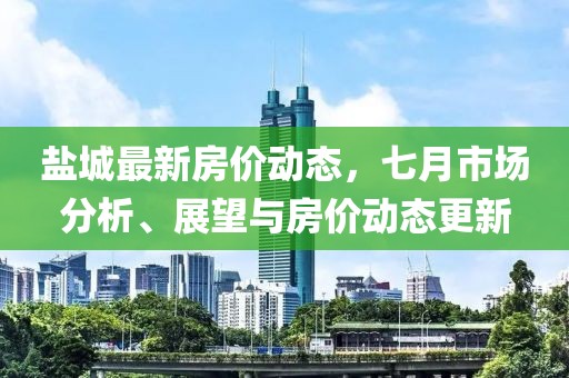 鹽城最新房價動態,七月市場分析、展望與房價動態更新