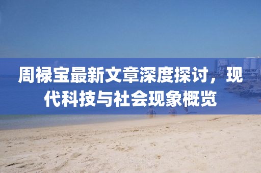 周祿寶最新文章深度探討,現代科技與社會現象概覽
