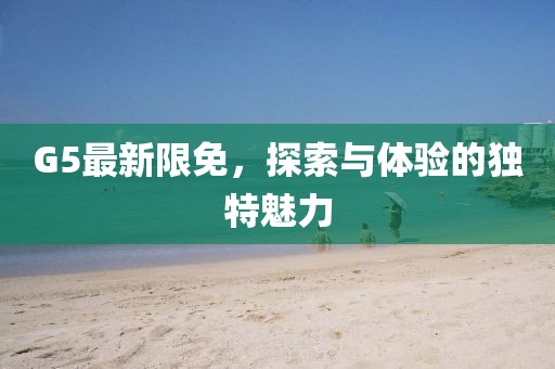 G5最新限免，探索與體驗的獨特魅力