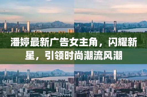 潘婷最新廣告女主角,閃耀新星,引領(lǐng)時(shí)尚潮流風(fēng)潮