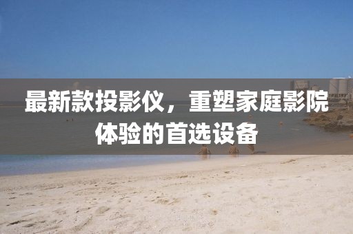 最新款投影儀，重塑家庭影院體驗的首選設備